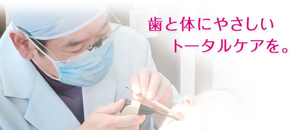 歯と体にやさしいトータルケアを。